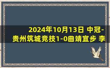 2024年10月13日 中冠-贵州筑城竞技1-0曲靖宜步 李鑫门前抢射致胜